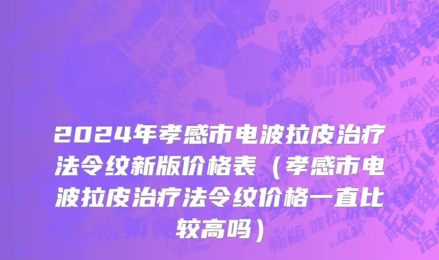 2024年孝感市电波拉皮治疗法令纹新版价格表（孝感市电波拉皮治疗法令纹价格一直比较高吗）