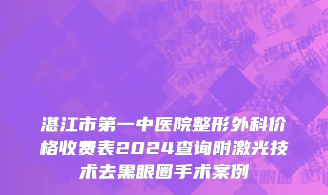 湛江市第一中医院整形外科价格收费表2024查询附激光技术去黑眼圈手术案例