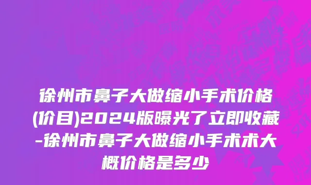 徐州市鼻子大做缩小手术价格(价目)2024版曝光了立即收藏-徐州市鼻子大做缩小手术术大概价格是多少