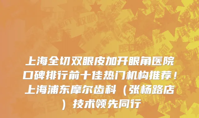 上海全切双眼皮加开眼角医院口碑排行前十佳热门机构推荐!上海浦东摩尔齿科(张杨路店)技术领先同行