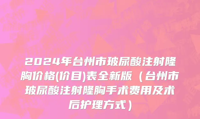 2024年台州市玻尿酸注射隆胸价格(价目)表全新版（台州市玻尿酸注射隆胸手术费用及术后护理方式）