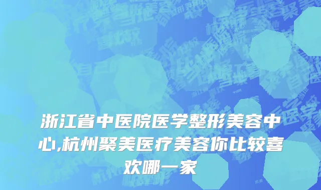 浙江省中医院医学整形美容中心,杭州聚美医疗美容你比较喜欢哪一家