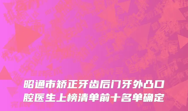 昭通市矫正牙齿后门牙外凸口腔医生上榜清单前十名单确定