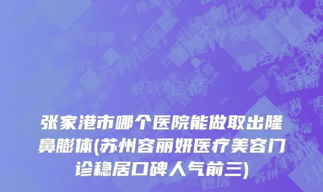 张家港市哪个医院能做取出隆鼻膨体(苏州容丽妍医疗美容门诊稳居口碑人气前三)
