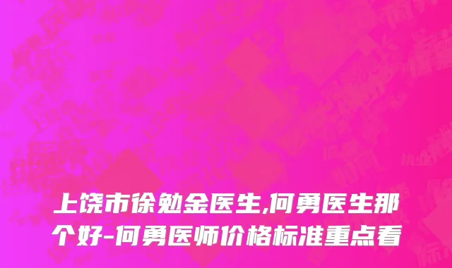 上饶市徐勉金医生,何勇医生那个好-何勇医师价格标准重点看