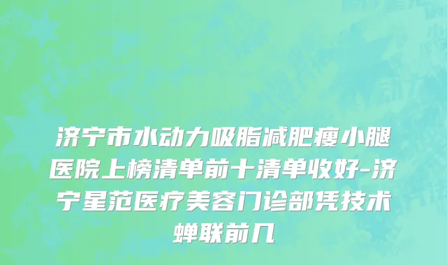济宁市水动力吸脂减肥瘦小腿医院上榜清单前十清单收好-济宁星范医疗美容门诊部凭技术蝉联前几