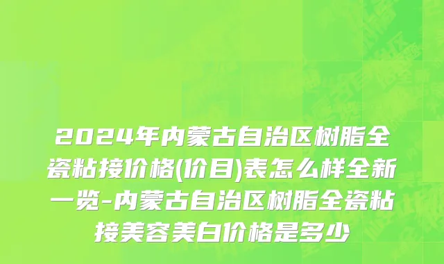 2024年内蒙古自治区树脂全瓷粘接价格(价目)表怎么样全新一览-内蒙古自治区树脂全瓷粘接美容美白价格是多少