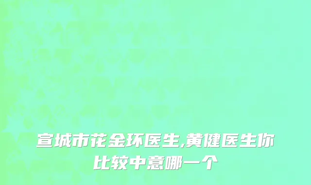 宣城市花金环医生,黄健医生你比较中意哪一个
