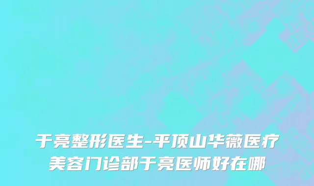 于亮整形医生-平顶山华薇医疗美容门诊部于亮医师好在哪