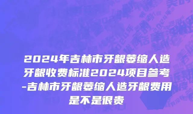 2024年吉林市牙龈萎缩人造牙龈收费标准2024项目参考-吉林市牙龈萎缩人造牙龈费用是不是很贵