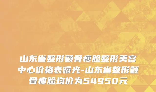 山东省整形颧骨瘦脸整形美容中心价格表曝光-山东省整形颧骨瘦脸均价为54950元