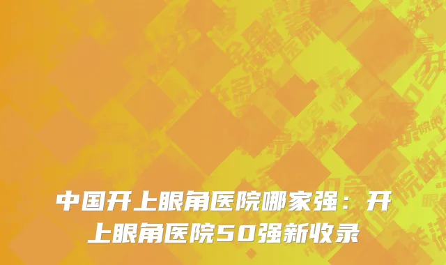 中国开上眼角医院哪家强：开上眼角医院50强新收录