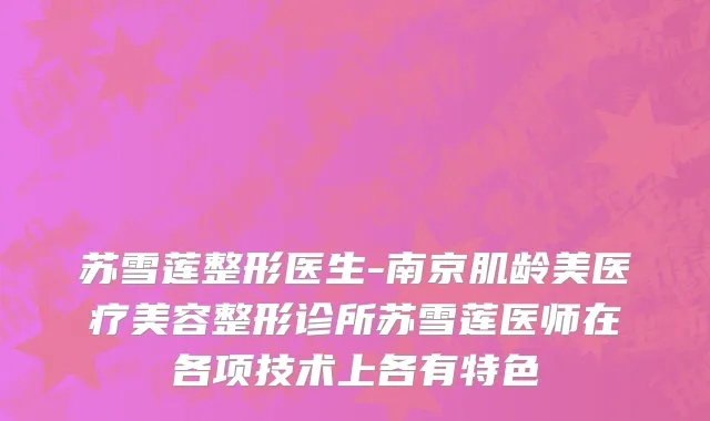苏雪莲整形医生-南京肌龄美医疗美容整形诊所苏雪莲医师在各项技术上各有特色