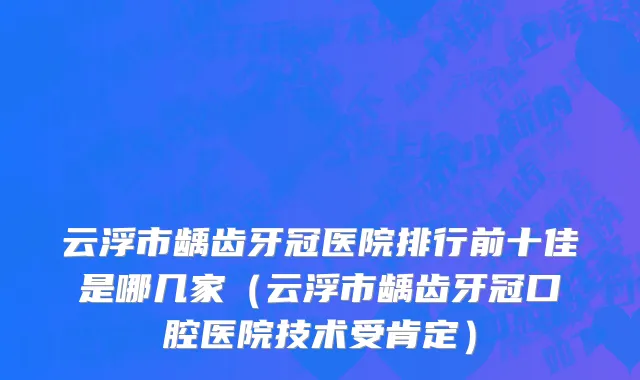云浮市龋齿牙冠医院排行前十佳是哪几家（云浮市龋齿牙冠口腔医院技术受肯定）