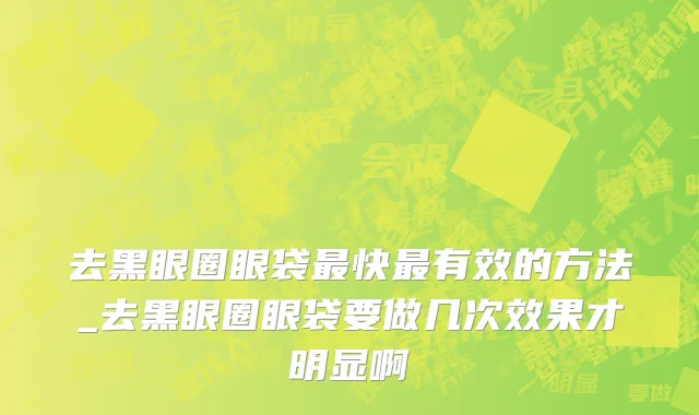 去黑眼圈眼袋最快最有效的方法_去黑眼圈眼袋要做几次效果才明显啊