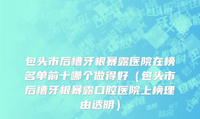 包头市后槽牙根暴露医院在榜名单前十哪个做得好（包头市后槽牙根暴露口腔医院上榜理由透明）