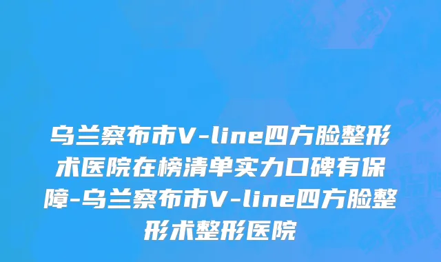乌兰察布市V-line四方脸整形术医院在榜清单实力口碑有保障-乌兰察布市V-line四方脸整形术整形医院
