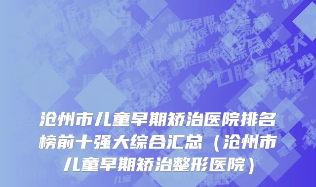 沧州市儿童早期矫治医院排名榜前十强大综合汇总（沧州市儿童早期矫治整形医院）