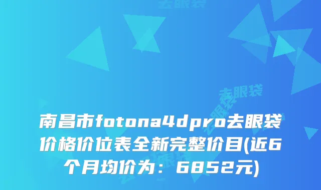 南昌市fotona4dpro去眼袋价格价位表全新完整价目(近6个月均价为：6852元)