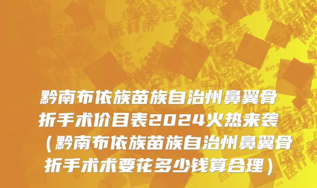黔南布依族苗族自治州鼻翼骨折手术价目表2024火热来袭（黔南布依族苗族自治州鼻翼骨折手术术要花多少钱算合理）
