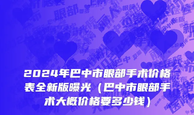 2024年巴中市眼部手术价格表全新版曝光（巴中市眼部手术大概价格要多少钱）