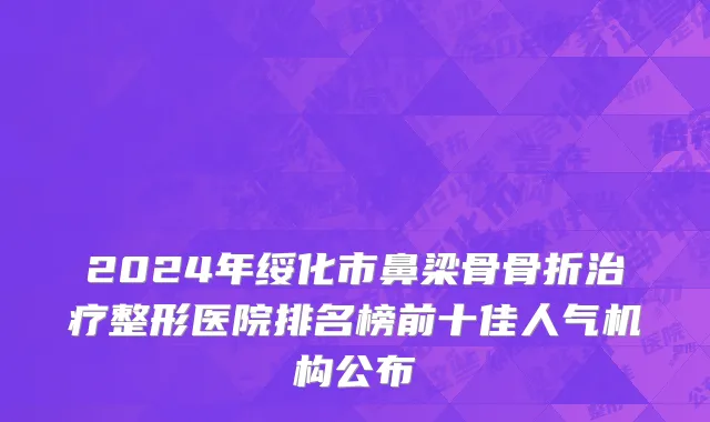 2024年绥化市鼻梁骨骨折治疗整形医院排名榜前十佳人气机构公布