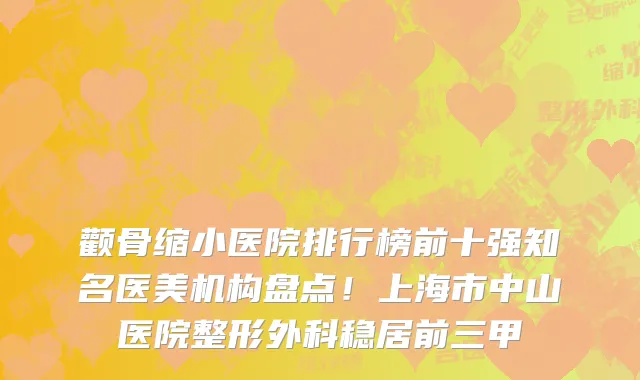 颧骨缩小医院排行榜前十强知名医美机构盘点!上海市中山医院整形外科稳居前三甲