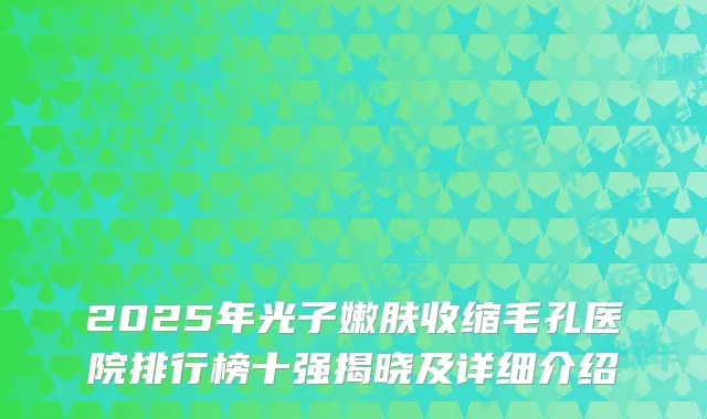 2025年光子嫩肤收缩毛孔医院排行榜十强揭晓及详细介绍
