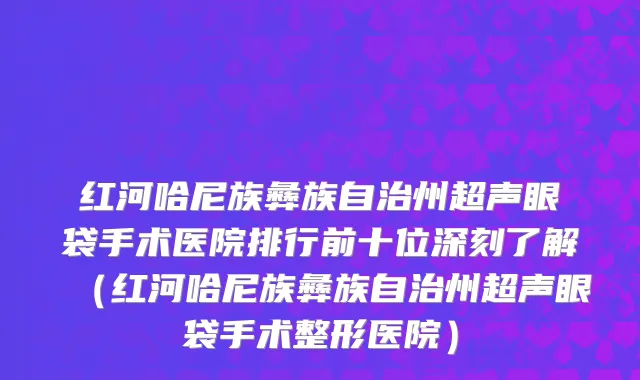 红河哈尼族彝族自治州超声眼袋手术医院排行前十位深刻了解（红河哈尼族彝族自治州超声眼袋手术整形医院）