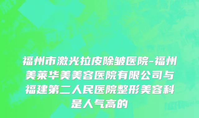 福州市激光拉皮除皱医院-福州美莱华美美容医院有限公司与福建第二人民医院整形美容科是人气高的