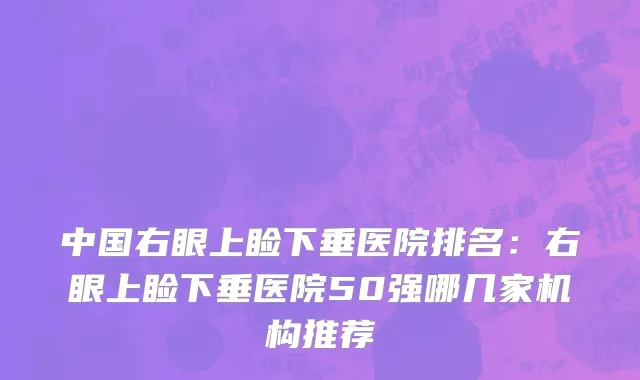 中国右眼上睑下垂医院排名：右眼上睑下垂医院50强哪几家机构推荐