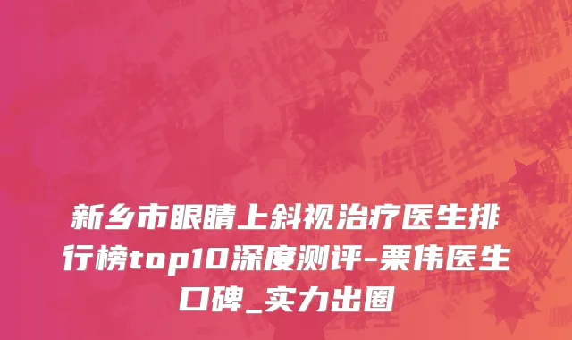 新乡市眼睛上斜视治疗医生排行榜top10深度测评-栗伟医生口碑_实力出圈