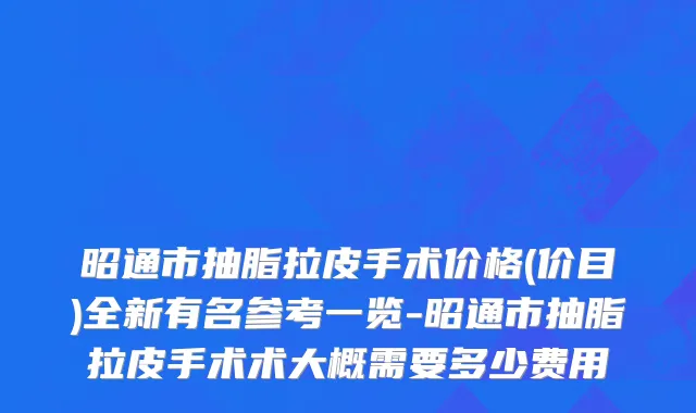昭通市抽脂拉皮手术价格(价目)全新有名参考一览-昭通市抽脂拉皮手术术大概需要多少费用