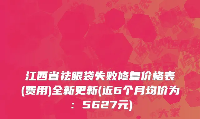 江西省祛眼袋失败修复价格表(费用)全新更新(近6个月均价为：5627元)