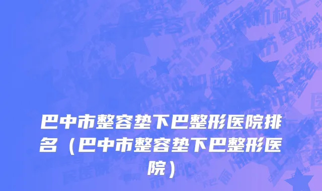 巴中市整容垫下巴整形医院排名（巴中市整容垫下巴整形医院）