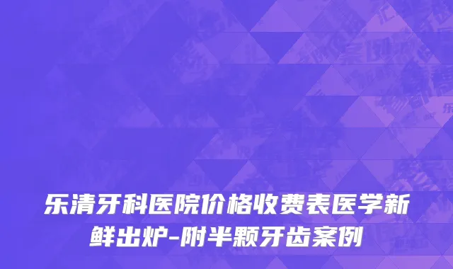 乐清牙科医院价格收费表医学新鲜出炉-附半颗牙齿案例