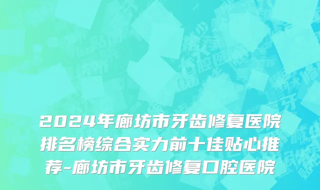 2024年廊坊市牙齿修复医院排名榜综合实力前十佳贴心推荐-廊坊市牙齿修复口腔医院