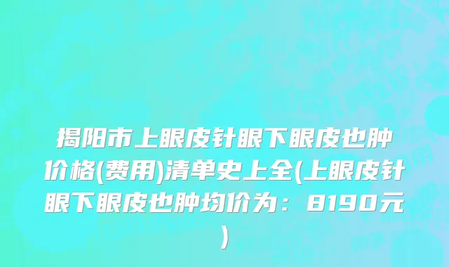 揭阳市上眼皮针眼下眼皮也肿价格(费用)清单史上全(上眼皮针眼下眼皮也肿均价为：8190元)