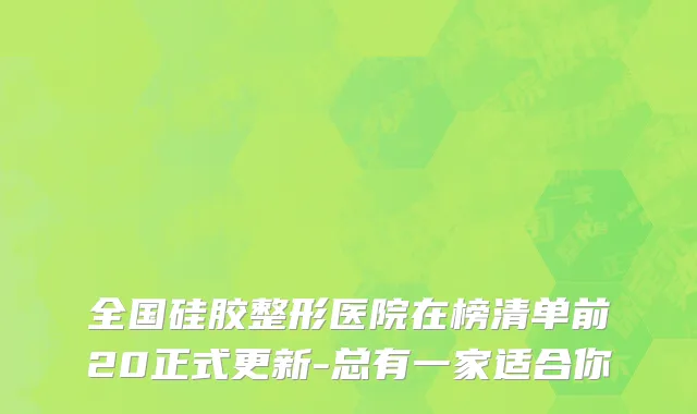 全国硅胶整形医院在榜清单前20正式更新-总有一家适合你