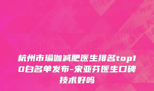 杭州市瑜伽减肥医生排名top10白名单发布-宋亚芬医生口碑技术好吗