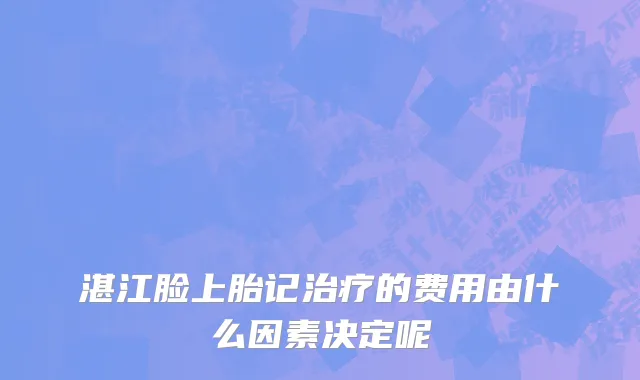 湛江脸上胎记治疗的费用由什么因素决定呢