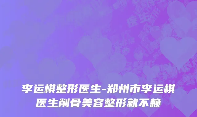 李运棋整形医生-郑州市李运棋医生削骨美容整形就不赖
