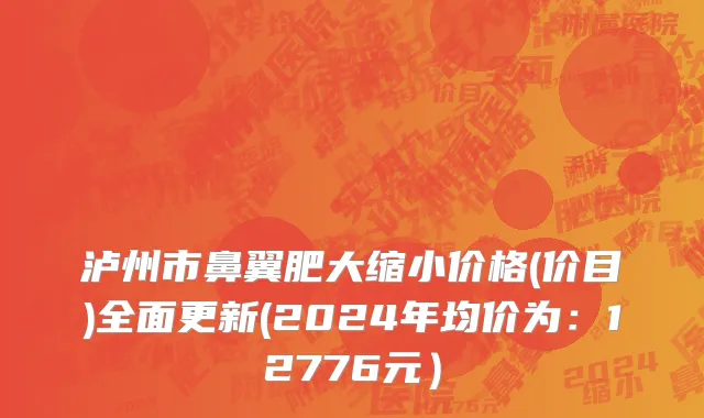 泸州市鼻翼肥大缩小价格(价目)全面更新(2024年均价为：12776元）