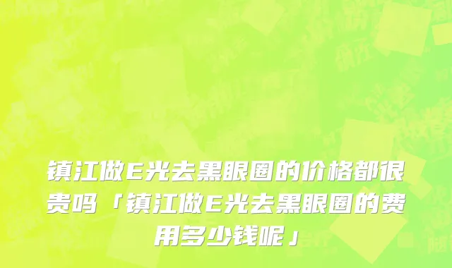 镇江做E光去黑眼圈的价格都很贵吗「镇江做E光去黑眼圈的费用多少钱呢」