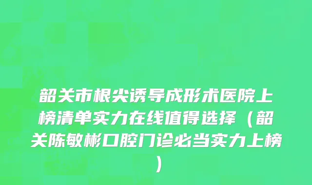 韶关市根尖诱导成形术医院上榜清单实力在线值得选择（韶关陈敏彬口腔门诊必当实力上榜）