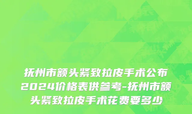 抚州市额头紧致拉皮手术公布2024价格表供参考-抚州市额头紧致拉皮手术花费要多少