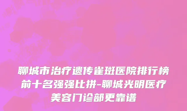 聊城市治疗遗传雀斑医院排行榜前十名强强比拼-聊城光明医疗美容门诊部更靠谱