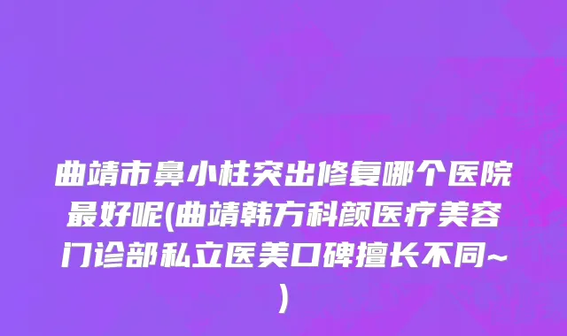 曲靖市鼻小柱突出修复哪个医院最好呢(曲靖韩方科颜医疗美容门诊部私立医美口碑擅长不同~)