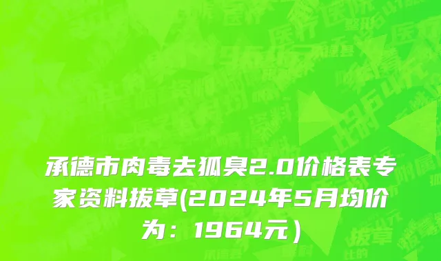 承德市肉毒去狐臭2.0价格表专家资料拔草(2024年5月均价为：1964元）