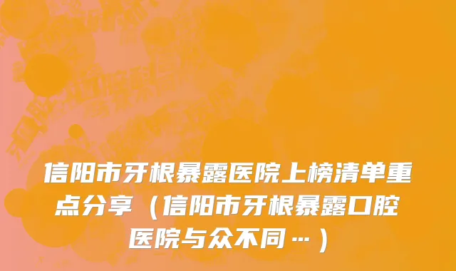信阳市牙根暴露医院上榜清单重点分享（信阳市牙根暴露口腔医院与众不同…）